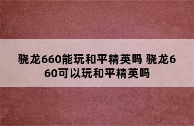 骁龙660能玩和平精英吗 骁龙660可以玩和平精英吗